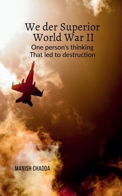 We Der Superior- World War II: One person's thinking that led to destruction by Manish Chadda