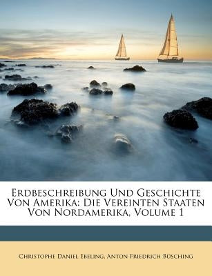 Erdbeschreibung Und Geschichte Von Amerika: Die Vereinten Staaten Von Nordamerika, Volume 1 by Ebeling, Christophe Daniel