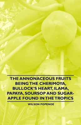The Annonaceous Fruits Being the Cherimoya, Bullock's Heart, Ilama, Papaya, Soursop and Sugar-Apple Found in the Tropics by Popenoe, Wilson
