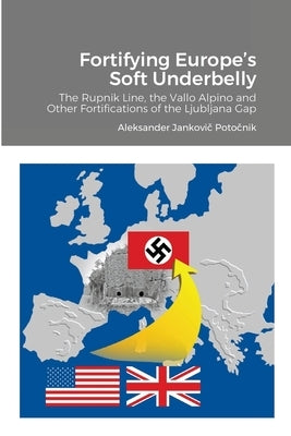 Fortifying Europe's Soft Underbelly: The Rupnik Line, the Vallo Alpino and Other Fortifications of the Ljubljana Gap by Potočnik, Aleksander Jankovič