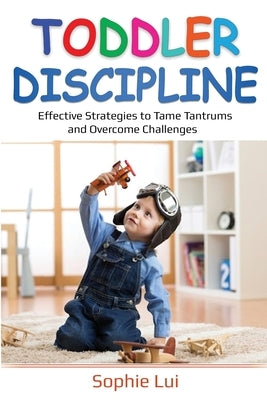 Toddler Discipline: Effective Strategies to Tame Tantrums and Overcome Challenges by Lui, Sophie