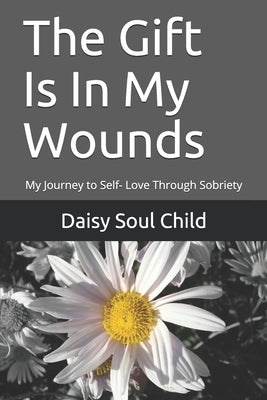 The Gift Is In My Wounds: My Journey to Self- Love Through Sobriety by Soul Child, Daisy