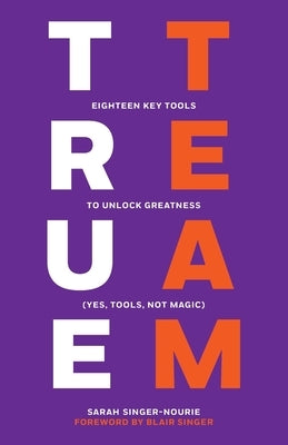 True Team: Eighteen Key Tools to Unlock Greatness (Yes, Tools, Not Magic) by Singer-Nourie, Sarah