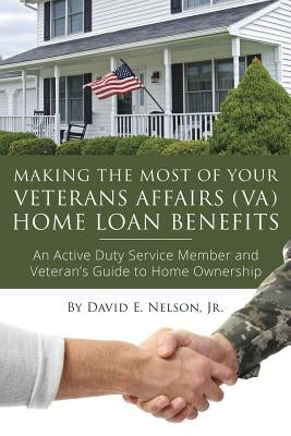 Making the Most of Your Veterans Affairs (Va) Home: An Active Duty Service Member and Veteran's Guide to Home Ownership Loan Benefits by Nelson, David