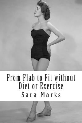 From Flab to Fit without Diet or Exercise: What do you have to lose? by Marks, Sara