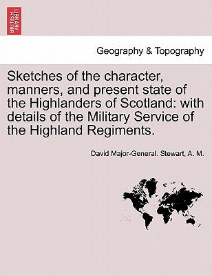 Sketches of the Character, Manners, and Present State of the Highlanders of Scotland: With Details of the Military Service of the Highland Regiments. by Stewart, David Major