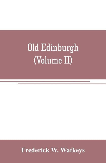 Old Edinburgh; being an account of the ancient capital of the Kingdom of Scotland, including its streets, houses, notable inhabitants, and customs in by W. Watkeys, Frederick