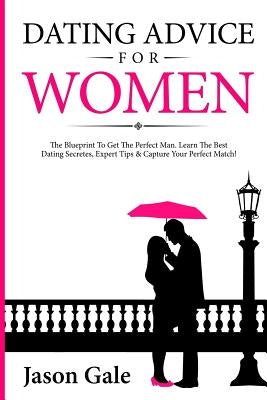 Dating Advice For Women: The Blueprint To Get The Perfect Man. Learn The Best Da by Gale, Jason