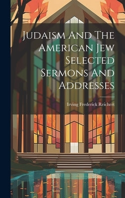 Judaism And The American Jew Selected Sermons And Addresses by Reichert, Irving Frederick