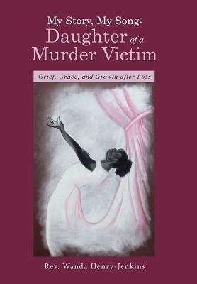 My Story, My Song: Daughter of a Murder Victim: Grief, Grace, and Growth after Loss by Henry-Jenkins, Wanda