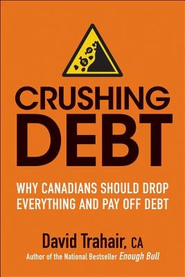 Crushing Debt: Why Canadians Should Drop Everything and Pay Off Debt by Trahair, David