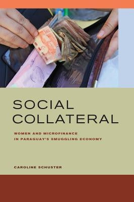 Social Collateral: Women and Microfinance in Paraguayas Smuggling Economy by Schuster, Caroline E.