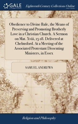 Obedience to Divine Rule, the Means of Preserving and Promoting Brotherly Love in a Christian Church. A Sermon on Mat. Xviii, 15-18. Delivered at Chel by Andrews, Samuel