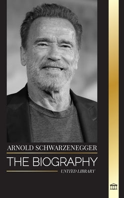 Arnold Schwarzenegger: The biography and true life story of an Austrian-American, and his bodybuilding and political tools for life by Library, United