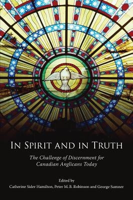 In Spirit and in Truth: The Challenge of Discernment for Canadian Anglicans Today by Sider Hamilton, Catherine