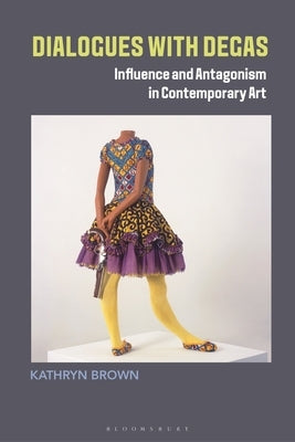 Dialogues with Degas: Influence and Antagonism in Contemporary Art by Brown, Kathryn