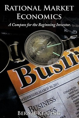 Rational Market Economics: A Compass for the Beginning Investor by Keating, Bernie
