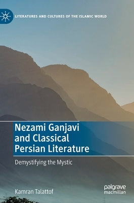 Nezami Ganjavi and Classical Persian Literature: Demystifying the Mystic by Talattof, Kamran