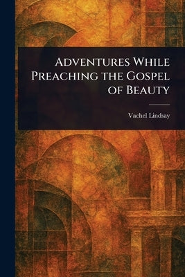 Adventures While Preaching the Gospel of Beauty by Lindsay, Vachel