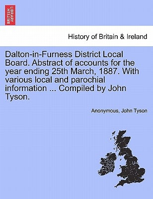 Dalton-In-Furness District Local Board. Abstract of Accounts for the Year Ending 25th March, 1887. with Various Local and Parochial Information ... Co by Anonymous