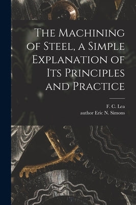 The Machining of Steel, a Simple Explanation of Its Principles and Practice by Lea, F. C. (Frederick Charles) 1871-