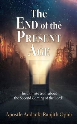 The End of the Present Age: The ultimate truth about the Second Coming of the Lord! by Ranjith Ophir, Apostle Addanki