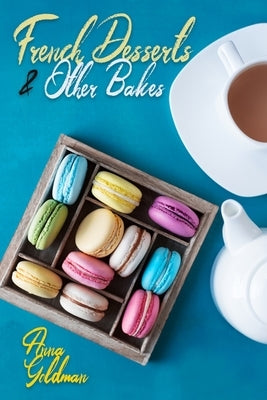 French Desserts & Other Bakes: Master Baking Insanely Delicious Desserts with 650 Recipes! by Goldman, Anna