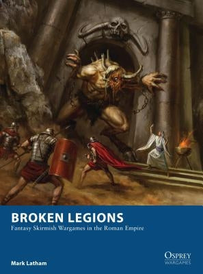 Broken Legions: Fantasy Skirmish Wargames in the Roman Empire by Latham, Mark