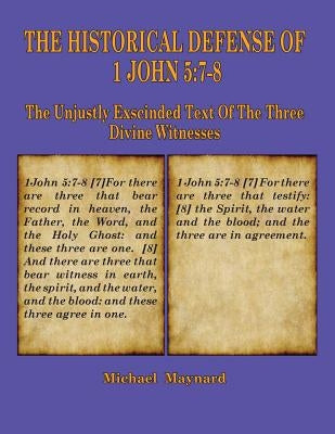 The Historical Defense of 1 John 5: 7-8: The Unjustly Exscinded Text of the Three Divine Witnesses by Maynard, Michael