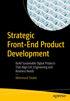 Strategic Front-End Product Development: Build Sustainable Digital Products That Align Ux, Engineering and Business Needs by Shaker, Mahmoud
