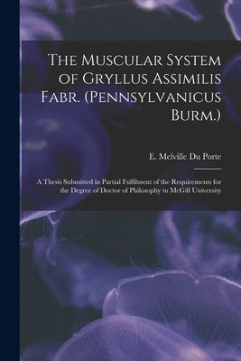 The Muscular System of Gryllus Assimilis Fabr. (Pennsylvanicus Burm.) [microform]: a Thesis Submitted in Partial Fulfilment of the Requirements for th by Du Porte, E. Melville (Ernest Melvill