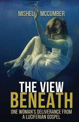 The View Beneath: One Woman's Deliverance from the Luciferian Gospel by McCumber, Mishel
