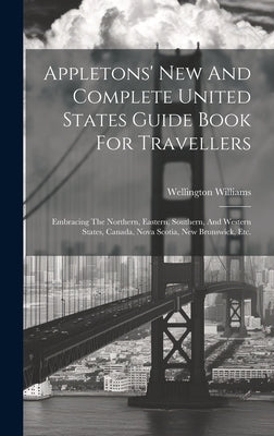 Appletons' New And Complete United States Guide Book For Travellers: Embracing The Northern, Eastern, Southern, And Western States, Canada, Nova Scoti by Williams, Wellington
