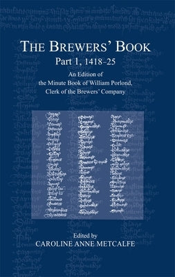 The Brewers' Book, Part 1, 1418-25: An Edition of the Minute Book of William Porlond, Clerk of the Brewers' Company by Metcalfe, Caroline Anne
