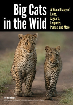 Big Cats in the Wild: A Visual Essay of Lions, Jaguars, Leopards, Pumas, and More by McDonald, Joe
