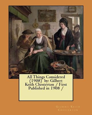 All Things Considered (1908) by: Gilbert Keith Chesterton / First Published in 1908 / by Chesterton, G. K.