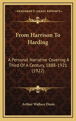 From Harrison To Harding: A Personal Narrative Covering A Third Of A Century, 1888-1921 (1922) by Dunn, Arthur Wallace