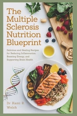 The Multiple Sclerosis Nutrition Blueprint: Delicious and Healing Recipes for Reducing Inflammation, Boosting Energy, and Supporting Brain Health by Welch, Kami R.