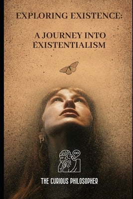 Exploring Existence: A Journey into Existentialism by Philosopher, The Curious