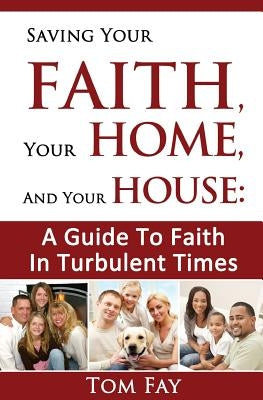 Saving Your Faith, Your Home, and Your House: : A Guide to Faith in Turbulent Times by Fay, Tom