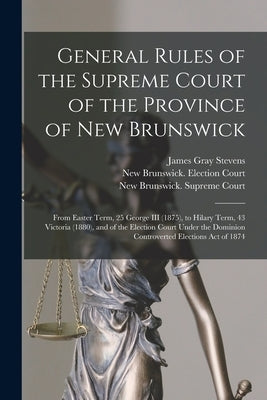 General Rules of the Supreme Court of the Province of New Brunswick [microform]: From Easter Term, 25 George III (1875), to Hilary Term, 43 Victoria ( by Stevens, James Gray 1822-1906