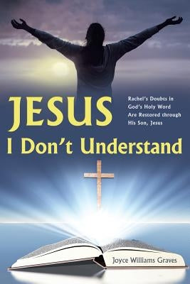 Jesus, I Don't Understand: Rachel's Doubts in God's Holy Word Are Restored Through His Son, Jesus by Graves, Joyce Williams