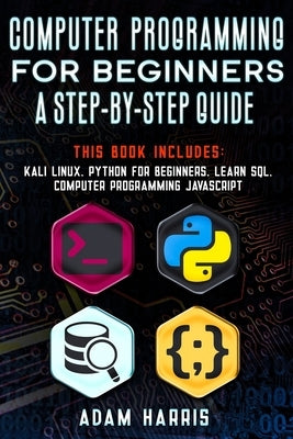 Computer programming for beginners a step-by-step guide: 4 books in 1: kali linux, python for beginners, learn sql, computer programming javascript by Harris, Adam