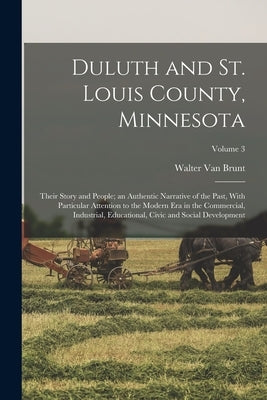 Duluth and St. Louis County, Minnesota; Their Story and People; an Authentic Narrative of the Past, With Particular Attention to the Modern Era in the by Van Brunt, Walter