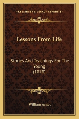 Lessons From Life: Stories And Teachings For The Young (1878) by Arnot, William