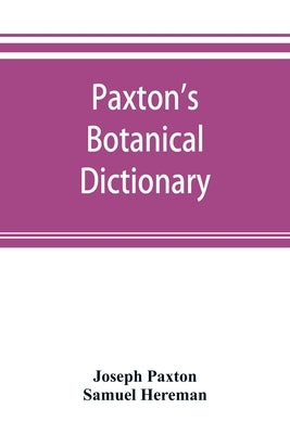 Paxton's Botanical dictionary; comprising the names, history, and culture of all plants known in Britain; with a full explanation of technical terms by Paxton, Joseph