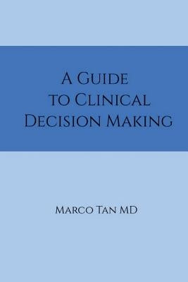 A Guide to Clinical Decision Making by Tan MD, Marco