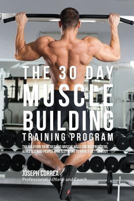 The 30 Day Muscle Building Training Program: The Solution to Increasing Muscle Mass for Bodybuilders, Athletes, and People Who Just Want To Have a Bet by Correa, Joseph