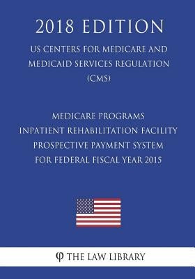 Medicare Programs - Inpatient Rehabilitation Facility Prospective Payment System for Federal Fiscal Year 2015 (Us Centers for Medicare and Medicaid Se by The Law Library