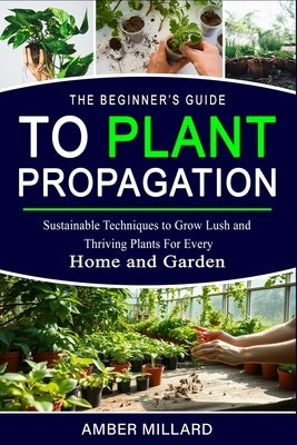 The Beginners Guide to Plant Propagation by Millard-Dipalo, Amber